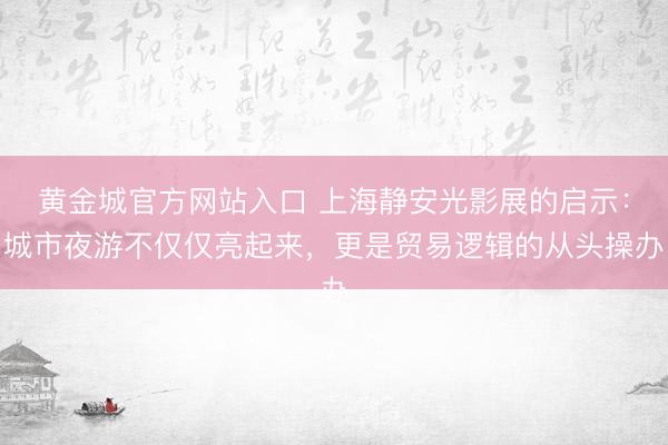 黄金城官方网站入口 上海静安光影展的启示：城市夜游不仅仅亮起来，更是贸易逻辑的从头操办