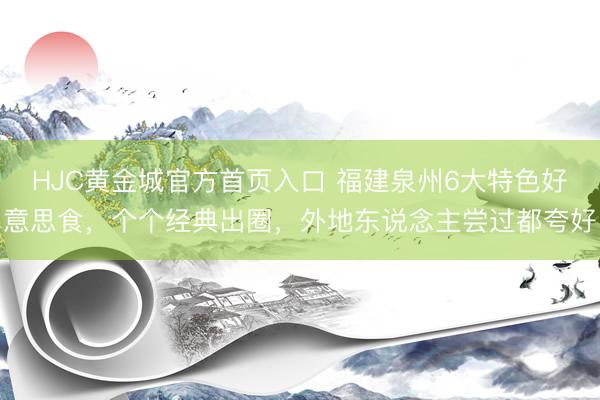 HJC黄金城官方首页入口 福建泉州6大特色好意思食，个个经典出圈，外地东说念主尝过都夸好