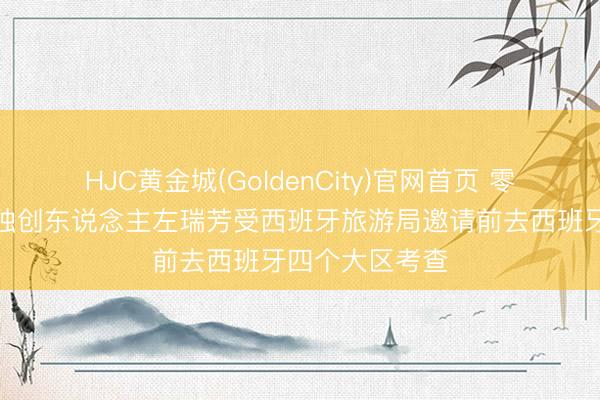 HJC黄金城(GoldenCity)官网首页 零时差定制旅行独创东说念主左瑞芳受西班牙旅游局邀请前去西班牙四个大区考查
