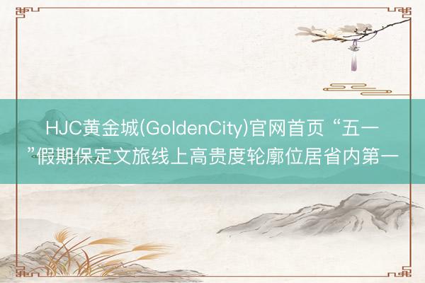 HJC黄金城(GoldenCity)官网首页 “五一”假期保定文旅线上高贵度轮廓位居省内第一