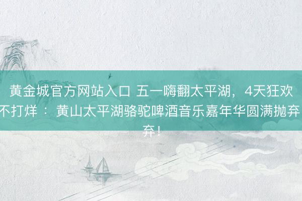 黄金城官方网站入口 五一嗨翻太平湖，4天狂欢不打烊 ：黄山太平湖骆驼啤酒音乐嘉年华圆满抛弃！