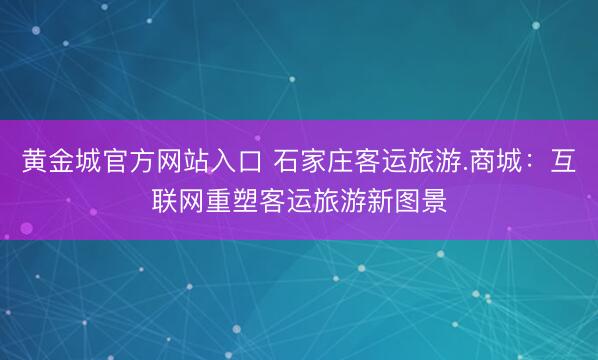 黄金城官方网站入口 石家庄客运旅游.商城：互联网重塑客运旅游新图景