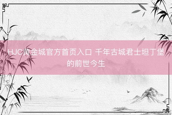 HJC黄金城官方首页入口 千年古城君士坦丁堡的前世今生