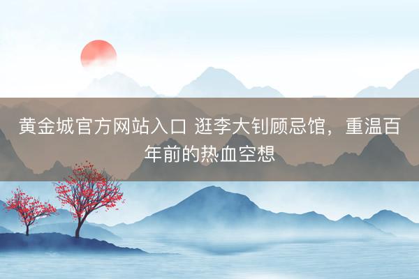 黄金城官方网站入口 逛李大钊顾忌馆，重温百年前的热血空想