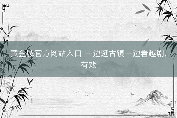 黄金城官方网站入口 一边逛古镇一边看越剧，有戏