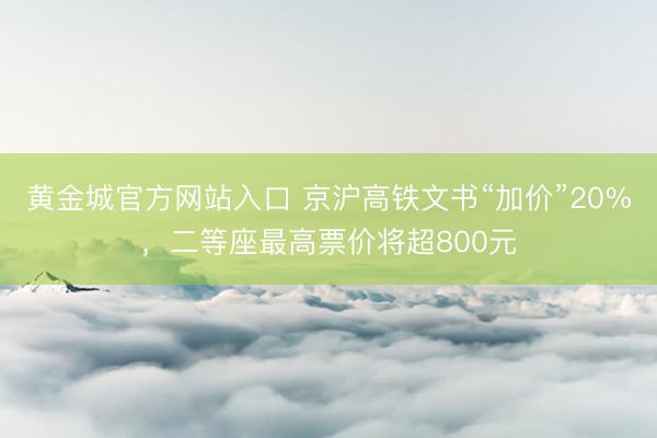 黄金城官方网站入口 京沪高铁文书“加价”20%，二等座最高票价将超800元
