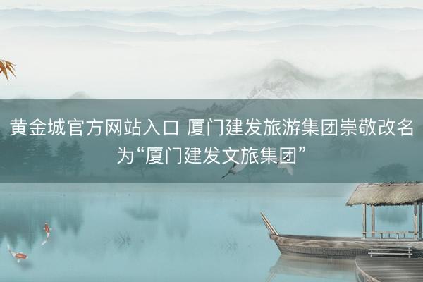 黄金城官方网站入口 厦门建发旅游集团崇敬改名为“厦门建发文旅集团”