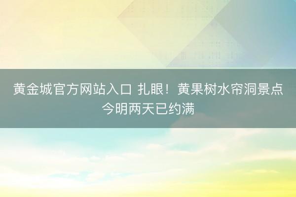 黄金城官方网站入口 扎眼！黄果树水帘洞景点今明两天已约满