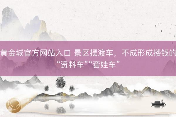 黄金城官方网站入口 景区摆渡车，不成形成搂钱的“资料车”“套娃车”