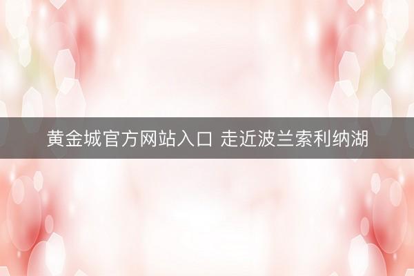 黄金城官方网站入口 走近波兰索利纳湖