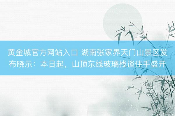 黄金城官方网站入口 湖南张家界天门山景区发布晓示：本日起，山顶东线玻璃栈谈住手盛开