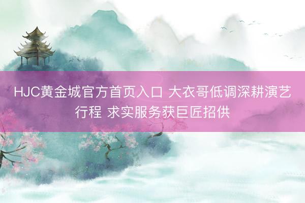HJC黄金城官方首页入口 大衣哥低调深耕演艺行程 求实服务获巨匠招供