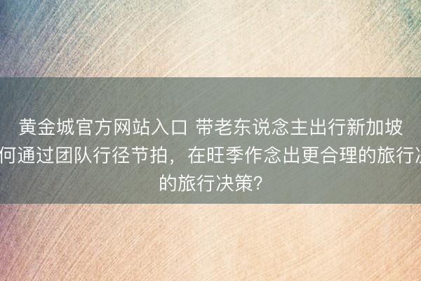 黄金城官方网站入口 带老东说念主出行新加坡：若何通过团队行径节拍，在旺季作念出更合理的旅行决策？