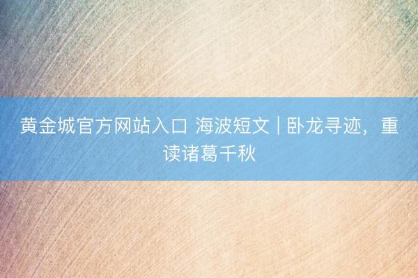 黄金城官方网站入口 海波短文 | 卧龙寻迹，重读诸葛千秋