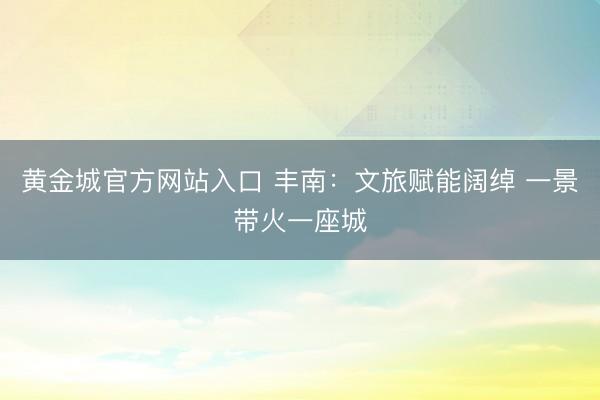 黄金城官方网站入口 丰南：文旅赋能阔绰 一景带火一座城