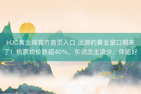 HJC黄金城官方首页入口 出游的黄金窗口期来了！机票均价跌超40%，东说念主流少、体验好