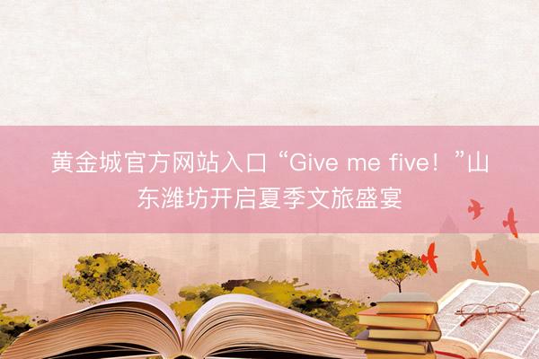 黄金城官方网站入口 “Give me five！”山东潍坊开启夏季文旅盛宴