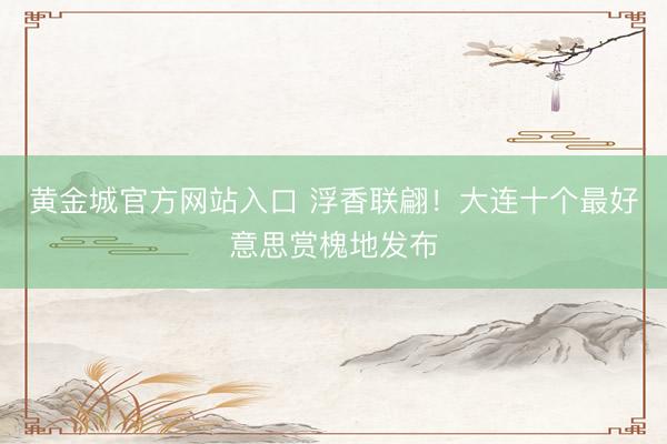 黄金城官方网站入口 浮香联翩！大连十个最好意思赏槐地发布