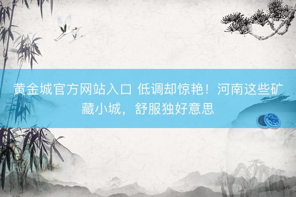 黄金城官方网站入口 低调却惊艳！河南这些矿藏小城，舒服独好意思