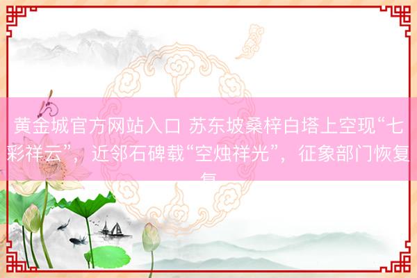 黄金城官方网站入口 苏东坡桑梓白塔上空现“七彩祥云”，近邻石碑载“空烛祥光”，征象部门恢复