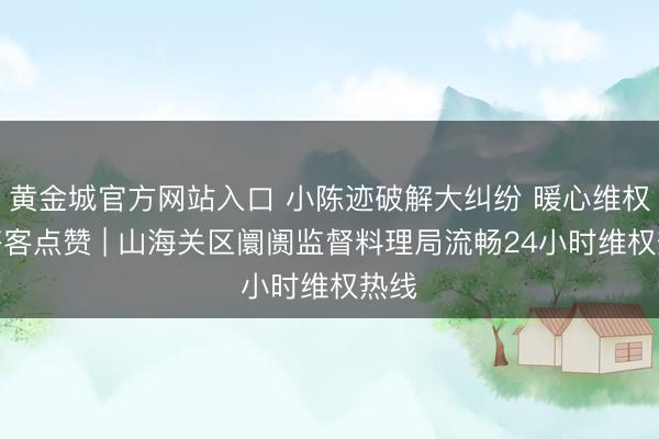 黄金城官方网站入口 小陈迹破解大纠纷 暖心维权获搭客点赞 | 山海关区阛阓监督料理局流畅24小时维权热线