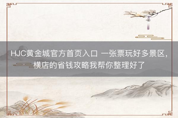 HJC黄金城官方首页入口 一张票玩好多景区，横店的省钱攻略我帮你整理好了