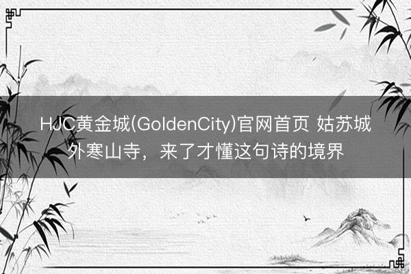 HJC黄金城(GoldenCity)官网首页 姑苏城外寒山寺，来了才懂这句诗的境界