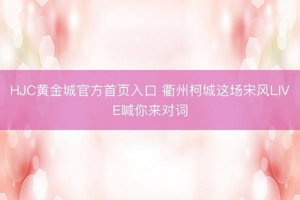 HJC黄金城官方首页入口 衢州柯城这场宋风LIVE喊你来对词