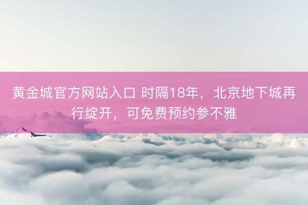 黄金城官方网站入口 时隔18年，北京地下城再行绽开，可免费预约参不雅