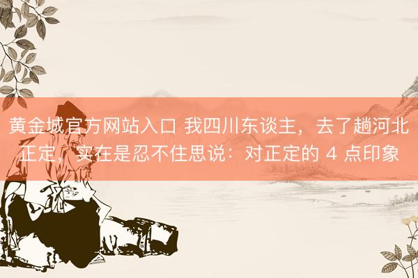 黄金城官方网站入口 我四川东谈主，去了趟河北正定，实在是忍不住思说：对正定的 4 点印象