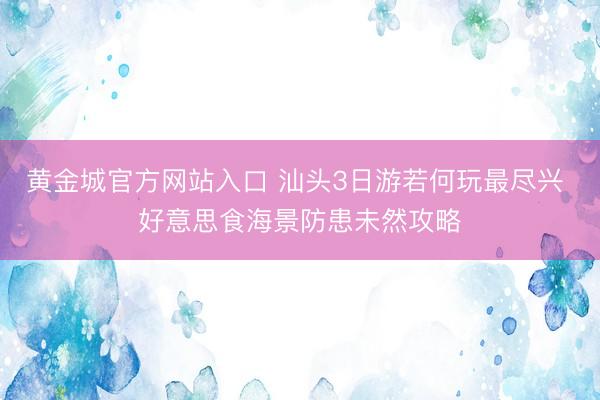 黄金城官方网站入口 汕头3日游若何玩最尽兴 好意思食海景防患未然攻略
