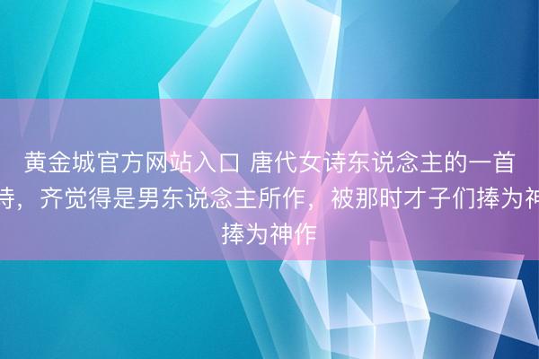 黄金城官方网站入口 唐代女诗东说念主的一首妙诗，齐觉得是男东说念主所作，被那时才子们捧为神作