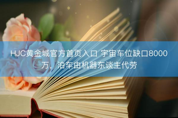 HJC黄金城官方首页入口 宇宙车位缺口8000万，泊车由机器东谈主代劳
