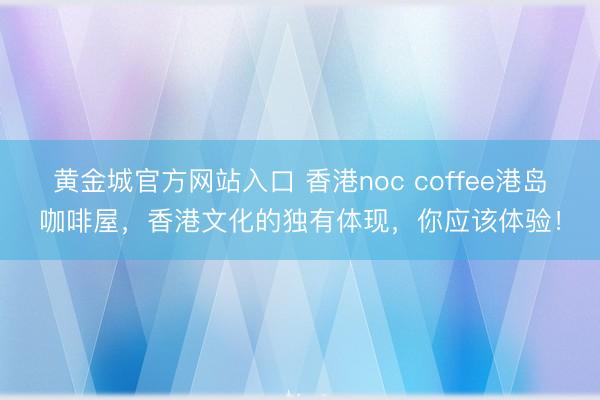 黄金城官方网站入口 香港noc coffee港岛咖啡屋，香港文化的独有体现，你应该体验！