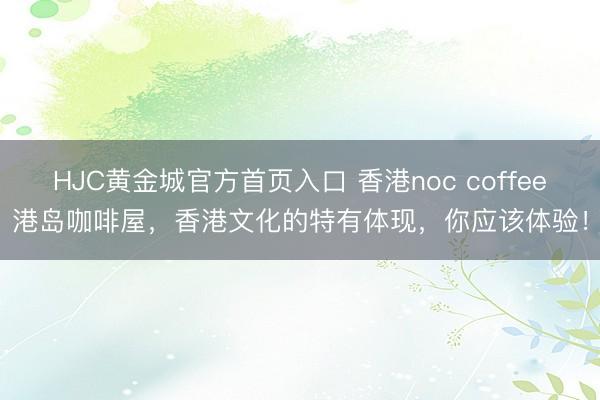 HJC黄金城官方首页入口 香港noc coffee港岛咖啡屋，香港文化的特有体现，你应该体验！