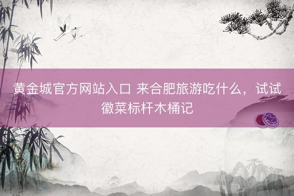 黄金城官方网站入口 来合肥旅游吃什么，试试徽菜标杆木桶记