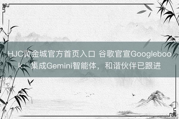 HJC黄金城官方首页入口 谷歌官宣Googlebook：集成Gemini智能体，和谐伙伴已跟进