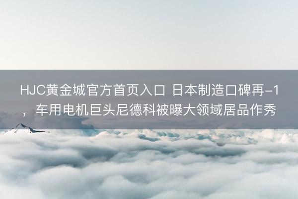 HJC黄金城官方首页入口 日本制造口碑再-1，车用电机巨头尼德科被曝大领域居品作秀