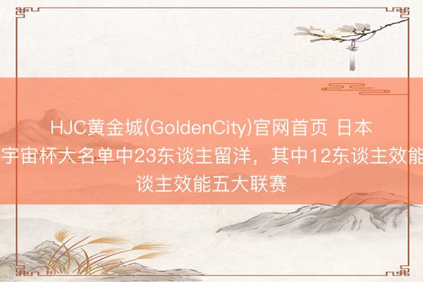HJC黄金城(GoldenCity)官网首页 日本26东谈主宇宙杯大名单中23东谈主留洋，其中12东谈主效能五大联赛