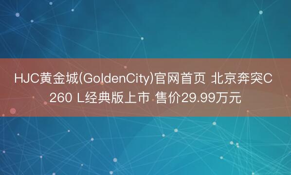 HJC黄金城(GoldenCity)官网首页 北京奔突C 260 L经典版上市 售价29.99万元