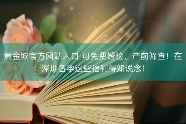 黄金城官方网站入口 可免费婚检、产前筛查！在深圳备孕这些福利得知说念！