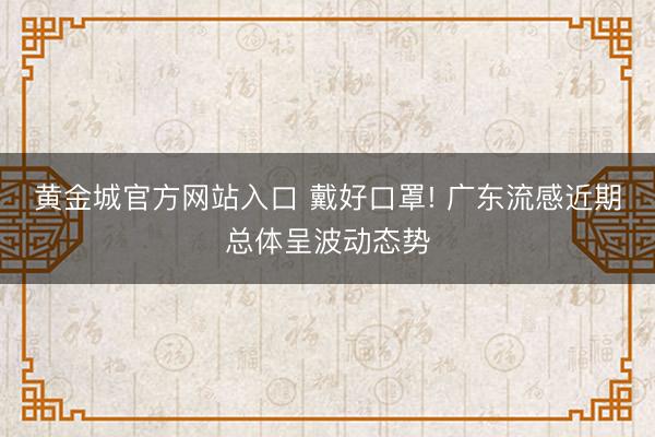 黄金城官方网站入口 戴好口罩! 广东流感近期总体呈波动态势