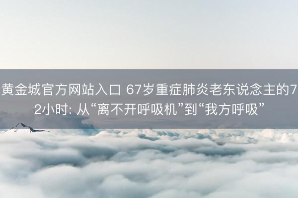 黄金城官方网站入口 67岁重症肺炎老东说念主的72小时: 从“离不开呼吸机”到“我方呼吸”