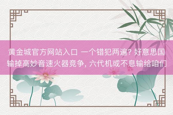 黄金城官方网站入口 一个错犯两遍? 好意思国输掉高妙音速火器竞争， 六代机或不息输给咱们