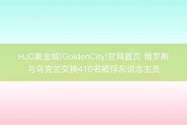 HJC黄金城(GoldenCity)官网首页 俄罗斯与乌克兰交换410名被俘东说念主员