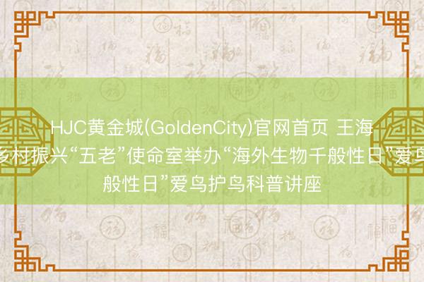 HJC黄金城(GoldenCity)官网首页 王海明生态科普与乡村振兴“五老”使命室举办“海外生物千般性日”爱鸟护鸟科普讲座