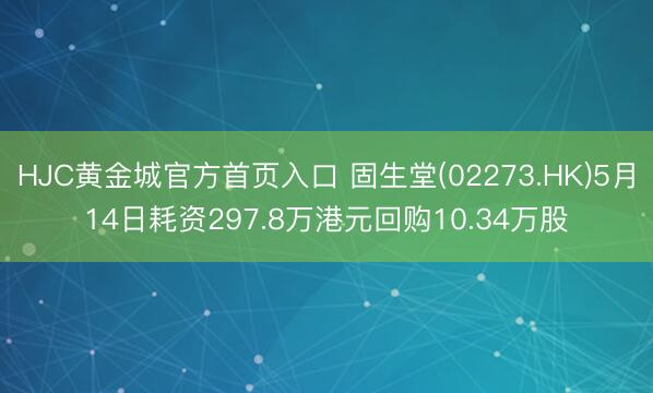 HJC黄金城官方首页入口 固生堂(02273.HK)5月14日耗资297.8万港元回购10.34万股