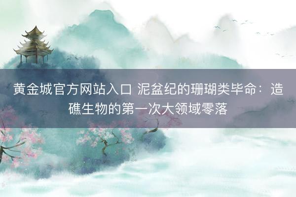 黄金城官方网站入口 泥盆纪的珊瑚类毕命：造礁生物的第一次大领域零落