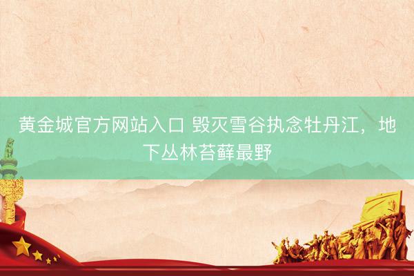 黄金城官方网站入口 毁灭雪谷执念牡丹江，地下丛林苔藓最野