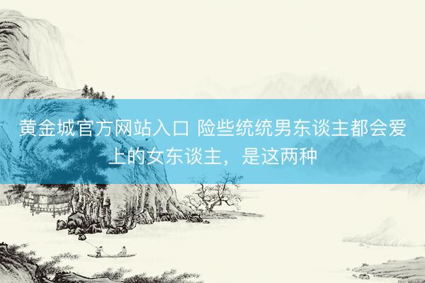 黄金城官方网站入口 险些统统男东谈主都会爱上的女东谈主,是这两种